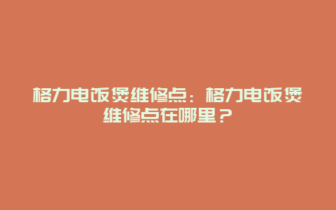 格力电饭煲维修点：格力电饭煲维修点在哪里？