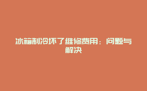 冰箱制冷坏了维修费用：问题与解决