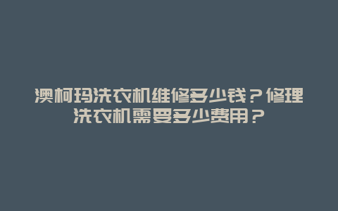 澳柯玛洗衣机维修多少钱？修理洗衣机需要多少费用？