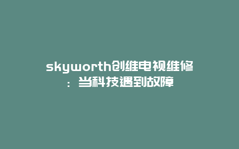 skyworth创维电视维修：当科技遇到故障