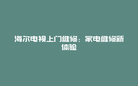 海尔电视上门维修：家电维修新体验