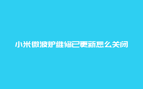 小米微波炉维修已更新怎么关闭