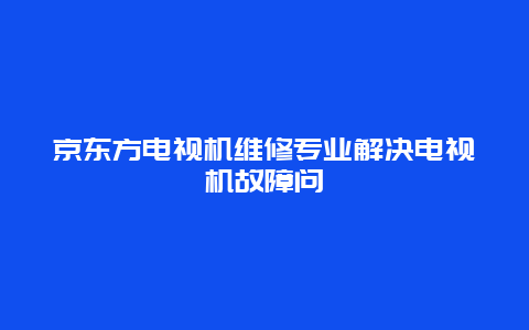 京东方电视机维修专业解决电视机故障问