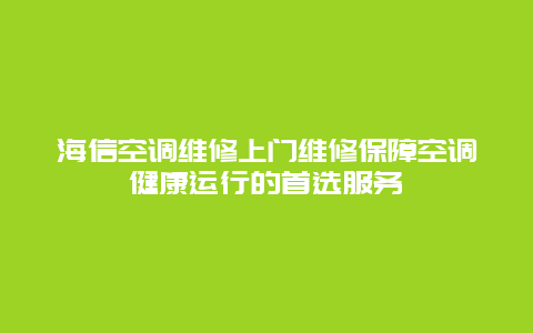 海信空调维修上门维修保障空调健康运行的首选服务