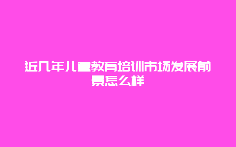 近几年儿童教育培训市场发展前景怎么样