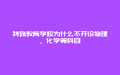 特殊教育学校为什么不开设物理，化学等科目