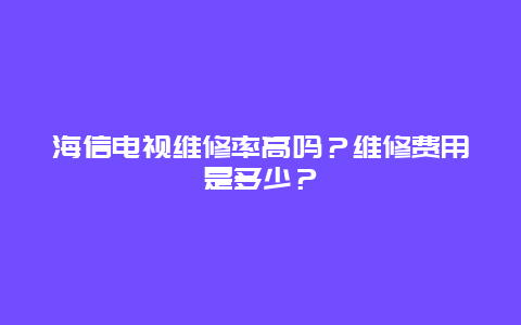 海信电视维修率高吗？维修费用是多少？