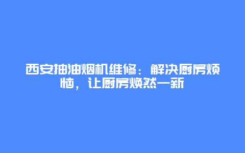 西安抽油烟机维修：解决厨房烦恼，让厨房焕然一新