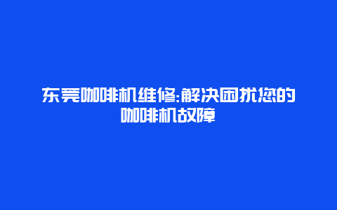 东莞咖啡机维修:解决困扰您的咖啡机故障