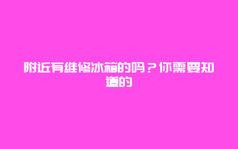 附近有维修冰箱的吗？你需要知道的