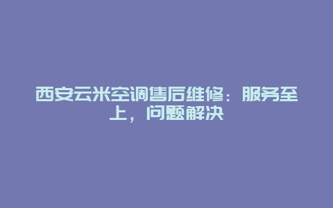 西安云米空调售后维修：服务至上，问题解决