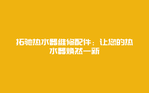 拓驰热水器维修配件：让您的热水器焕然一新