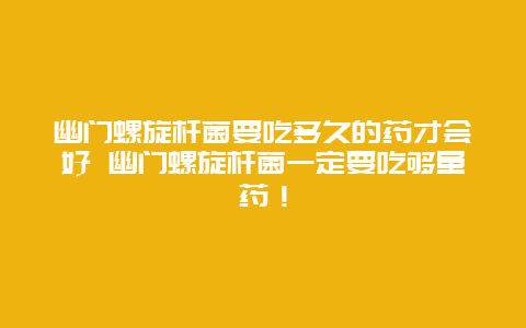 幽门螺旋杆菌要吃多久的药才会好 幽门螺旋杆菌一定要吃够量药！