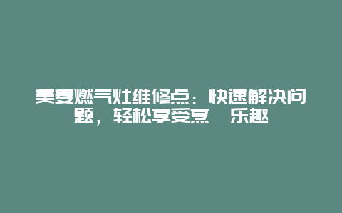 美菱燃气灶维修点：快速解决问题，轻松享受烹饪乐趣