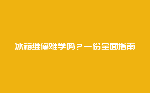 冰箱维修难学吗？一份全面指南