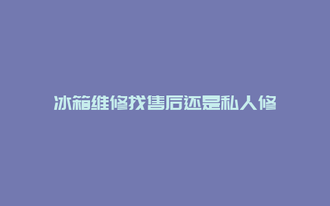 冰箱维修找售后还是私人修