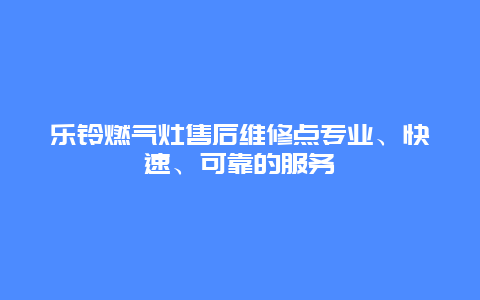 乐铃燃气灶售后维修点专业、快速、可靠的服务