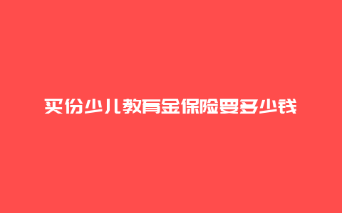 买份少儿教育金保险要多少钱