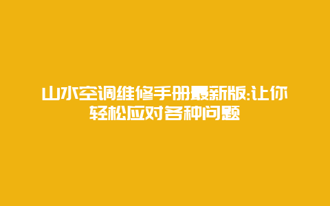 山水空调维修手册最新版:让你轻松应对各种问题