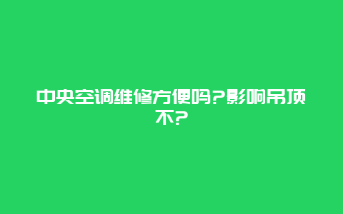 中央空调维修方便吗?影响吊顶不?