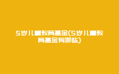 5岁儿童教育基金(5岁儿童教育基金有哪些)