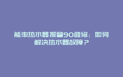 能率热水器报警90维修：如何解决热水器故障？