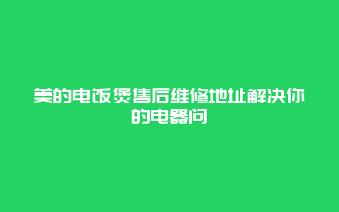 美的电饭煲售后维修地址解决你的电器问