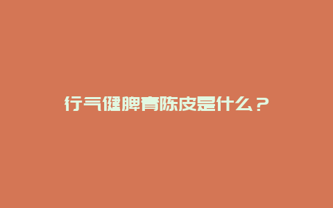 行气健脾青陈皮是什么？