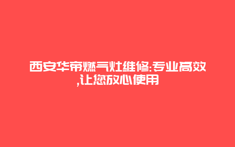 西安华帝燃气灶维修:专业高效,让您放心使用