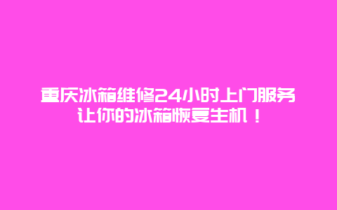 重庆冰箱维修24小时上门服务让你的冰箱恢复生机！