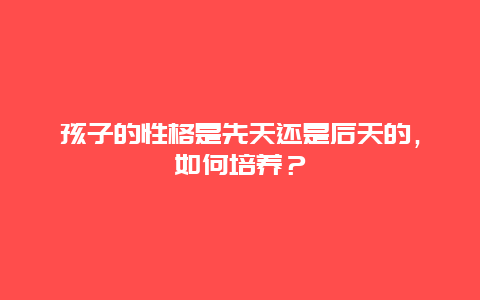 孩子的性格是先天还是后天的，如何培养？