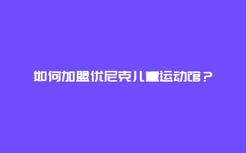 如何加盟优尼克儿童运动馆？