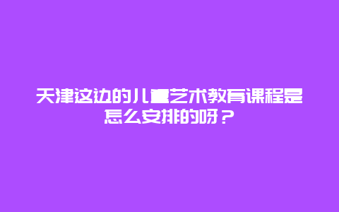 天津这边的儿童艺术教育课程是怎么安排的呀？