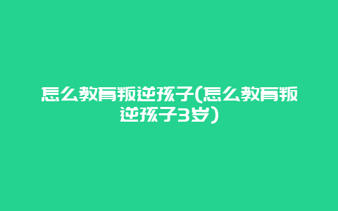 怎么教育叛逆孩子(怎么教育叛逆孩子3岁)