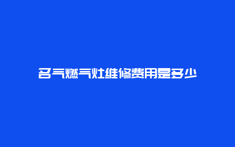 名气燃气灶维修费用是多少