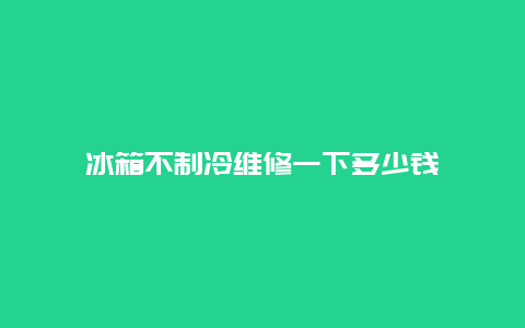 冰箱不制冷维修一下多少钱