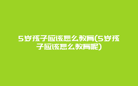 5岁孩子应该怎么教育(5岁孩子应该怎么教育呢)