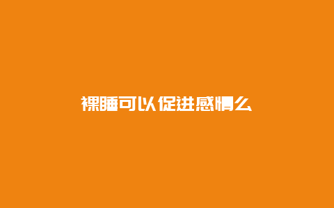 裸睡可以促进感情么_http://www.365jiazheng.com_怀孕知识_第1张