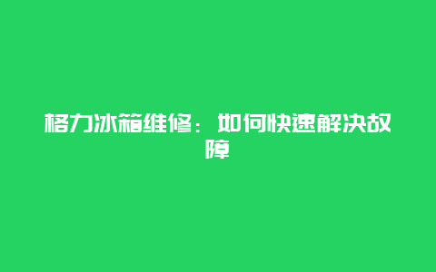 格力冰箱维修：如何快速解决故障