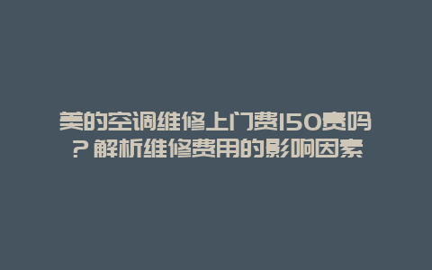 美的空调维修上门费150贵吗？解析维修费用的影响因素