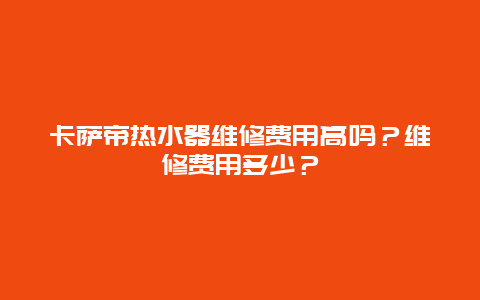 卡萨帝热水器维修费用高吗？维修费用多少？