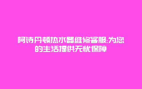 阿诗丹顿热水器维修客服:为您的生活提供无忧保障