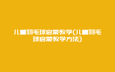 儿童羽毛球启蒙教学(儿童羽毛球启蒙教学方法)