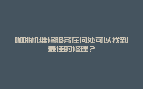 咖啡机维修服务在何处可以找到最佳的修理？