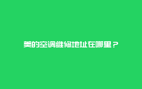 美的空调维修地址在哪里？