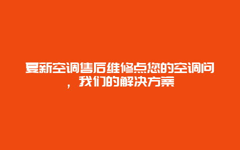 夏新空调售后维修点您的空调问，我们的解决方案