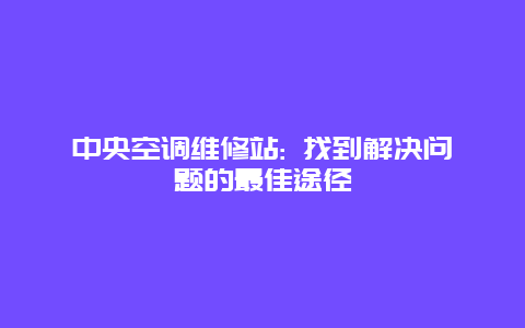 中央空调维修站: 找到解决问题的最佳途径