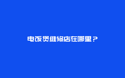 电饭煲维修店在哪里？