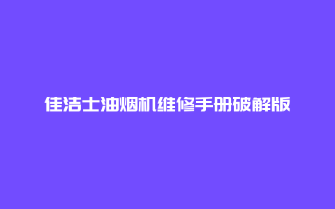 佳洁士油烟机维修手册破解版