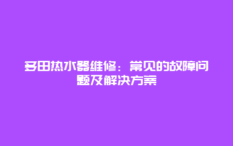 多田热水器维修：常见的故障问题及解决方案